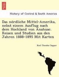 bokomslag Das No Rdliche Mittel-Amerika, Nebst Einem Ausflug Nach Dem Hochland Von Anahuac. Reisen Und Studien Aus Den Jahren 1888-1895 Mit Karten