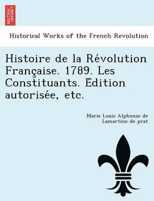 Histoire de la Re&#769;volution Franc&#807;aise. 1789. Les Constituants. E&#769;dition autorise&#769;e, etc. 1
