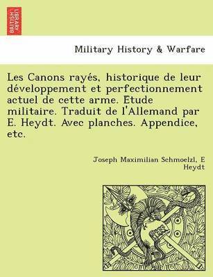 Les Canons Raye S, Historique de Leur de Veloppement Et Perfectionnement Actuel de Cette Arme. E Tude Militaire. Traduit de L'Allemand Par E. Heydt. Avec Planches. Appendice, Etc. 1