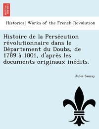 bokomslag Histoire de la Perse&#769;cution re&#769;volutionnaire dans le De&#769;partement du Doubs, de 1789 a&#768; 1801, d'apre&#768;s les documents originaux ine&#769;dits.