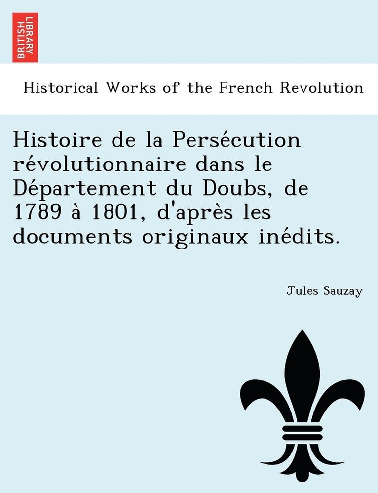 Histoire de la Persécution révolutionnaire dans le Département du Doubs, de 1789 à 1801, d'après les documents originaux inédits.
