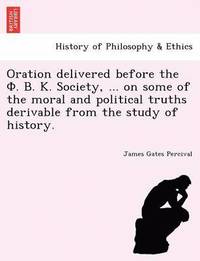 bokomslag Oration delivered before the ?. ?. ?. Society, ... on some of the moral and political truths derivable from the study of history.