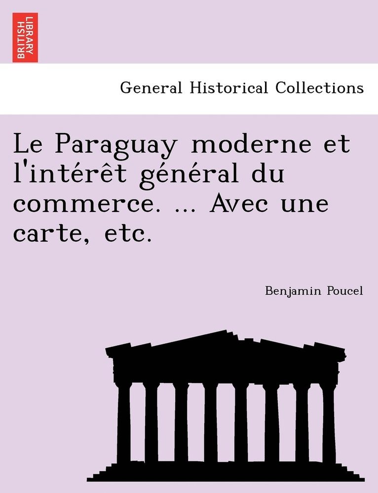 Le Paraguay moderne et l'inte&#769;re&#770;t ge&#769;ne&#769;ral du commerce. ... Avec une carte, etc. 1