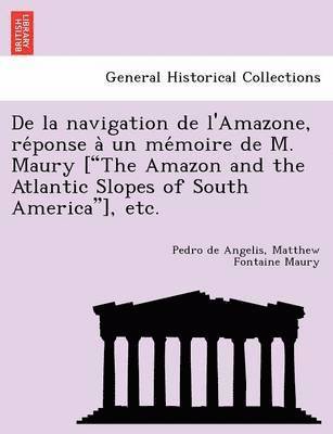 de La Navigation de L'Amazone, Re Ponse a Un Me Moire de M. Maury [&quot;The Amazon and the Atlantic Slopes of South America&quot;], Etc. 1