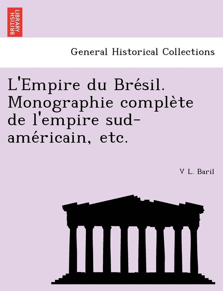 L'Empire du Bre&#769;sil. Monographie comple&#768;te de l'empire sud-ame&#769;ricain, etc. 1