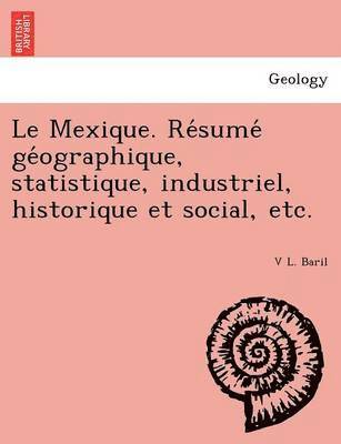 Le Mexique. Re Sume GE Ographique, Statistique, Industriel, Historique Et Social, Etc. 1