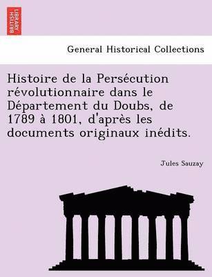 Histoire de la Persécution révolutionnaire dans le Département du Doubs, de 1789 à 1801, d'après les documents originaux inédits.