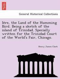 bokomslag Ie Re, the Land of the Humming Bird. Being a Sketch of the Island of Trinidad. Specially Written for the Trinidad Court of the World's Fair, Chicago.