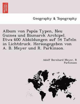 Album von Papu&#769;a Typen, Neu Guinea und Bismarck Archipel. Etwa 600 Abbildungen auf 54 Tafeln in Lichtdruck. Herausgegeben von A. B. Meyer und R. Parkinson. 1