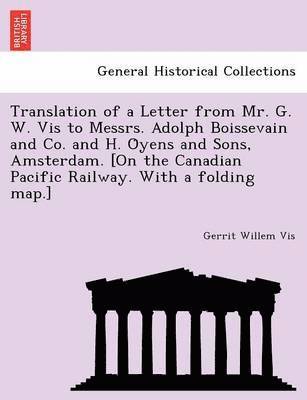 bokomslag Translation of a Letter from Mr. G. W. Vis to Messrs. Adolph Boissevain and Co. and H. O?yens and Sons, Amsterdam. [On the Canadian Pacific Railway. With a folding map.]