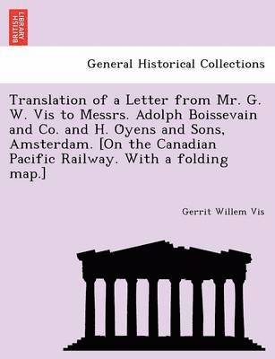 Translation of a Letter from Mr. G. W. Vis to Messrs. Adolph Boissevain and Co. and H. O&#776;yens and Sons, Amsterdam. [On the Canadian Pacific Railway. With a folding map.] 1