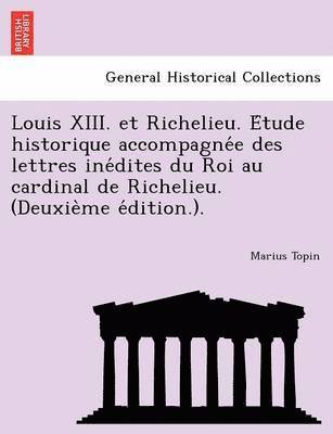 Louis XIII. Et Richelieu. E Tude Historique Accompagne E Des Lettres Ine Dites Du Roi Au Cardinal de Richelieu. (Deuxie Me E Dition.). 1