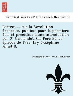bokomslag Lettres ... Sur La Re Volution Franc Aise, Publie Es Pour La Premie Re Fois Et Pre Ce de Es D'Une Introduction Par J. Carnandet. (Le Pe Re Barbe; E Pisode de 1793. [By Jose Phine Amet.]).