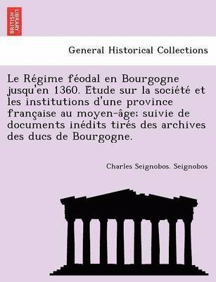 Le Re Gime Fe Odal En Bourgogne Jusqu'en 1360. E Tude Sur La Socie Te Et Les Institutions D'Une Province Franc Aise Au Moyen-A GE; Suivie de Documents Ine Dits Tire S Des Archives Des Ducs de 1