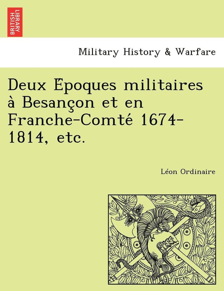 Deux E&#769;poques militaires a&#768; Besanc&#807;on et en Franche-Comte&#769; 1674-1814, etc. 1