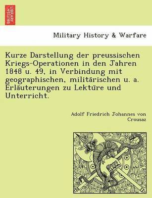 Kurze Darstellung Der Preussischen Kriegs-Operationen in Den Jahren 1848 U. 49, in Verbindung Mit Geographischen, Milita Rischen U. A. Erla Uterungen Zu Lektu Re Und Unterricht. 1