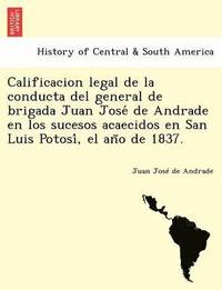 bokomslag Calificacion legal de la conducta del general de brigada Juan Jose&#769; de Andrade en los sucesos acaecidos en San Luis Potosi&#769;, el an&#771;o de 1837.