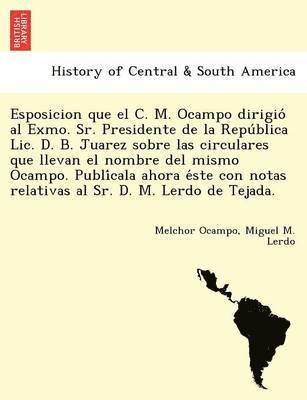 bokomslag Esposicion que el C. M. Ocampo dirigio&#769; al Exmo. Sr. Presidente de la Repu&#769;blica Lic. D. B. Juarez sobre las circulares que llevan el nombre del mismo Ocampo. Publi&#769;cala ahora