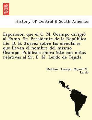 Esposicion que el C. M. Ocampo dirigió al Exmo. Sr. Presidente de la República Lic. D. B. Juarez sobre las circulares que llevan el nombre del mismo Ocampo. Publícala ahora éste con notas relativas al Sr. D. M. Lerdo de Tejada.