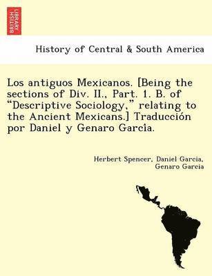 Herbert Spencer, Daniel Garcia, Genaro Garcia - Los Antiguos Mexicanos. [Being the Sections of DIV. II., Part. 1. B. of Descriptive Sociology, Relating to the Ancient Mexicans.] Traduccio N Por Daniel y Genaro Garci A., Häftad