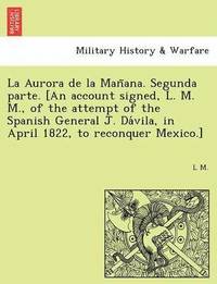 bokomslag La Aurora de la Man&#771;ana. Segunda parte. [An account signed, L. M. M., of the attempt of the Spanish General J. Da&#769;vila, in April 1822, to reconquer Mexico.]