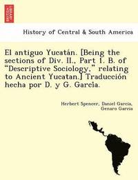 bokomslag El Antiguo Yucata N. [Being the Sections of DIV. II., Part 1. B. of "Descriptive Sociology," Relating to Ancient Yucatan.] Traduccio N Hecha Por D. y G. Garci A.