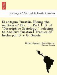 bokomslag El Antiguo Yucata N. [Being the Sections of DIV. II., Part 1. B. of &quot;Descriptive Sociology,&quot; Relating to Ancient Yucatan.] Traduccio N Hecha Por D. y G. Garci A.