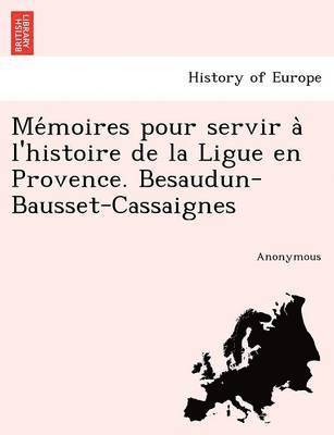 Me Moires Pour Servir A L'Histoire de La Ligue En Provence. Besaudun-Bausset-Cassaignes 1