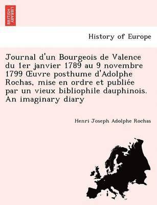 Journal D'Un Bourgeois de Valence Du 1er Janvier 1789 Au 9 Novembre 1799 Uvre Posthume D'Adolphe Rochas, Mise En Ordre Et Publie E Par Un Vieux Bibliophile Dauphinois. an Imaginary Diary 1