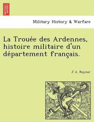 La Troue E Des Ardennes, Histoire Militaire D'Un de Partement Franc Ais. 1