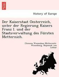 bokomslag Der Kaiserstaat Oesterreich, unter der Regierung Kaisers Franz I. und der Staatsverwaltung des Fu&#776;rsten Metternich.