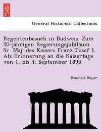 bokomslag Regentenbesuch in Budweis. Zum 50-Jahrigen Regierungsjubilaum Sr. Maj. Des Kaisers Franz Josef I. ALS Erinnerung an Die Kaisertage Von 1. Bis 4. Septe