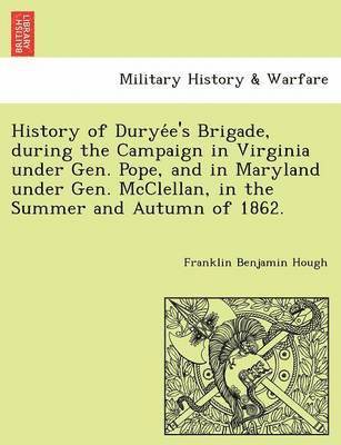 History of Durye E's Brigade, During the Campaign in Virginia Under Gen. Pope, and in Maryland Under Gen. McClellan, in the Summer and Autumn of 1862. 1