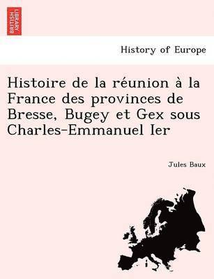 Histoire de la re&#769;union a&#768; la France des provinces de Bresse, Bugey et Gex sous Charles-Emmanuel Ier 1