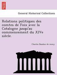 bokomslag Relations Politiques Des Comtes de Foix Avec La Catalogne Jusqu'au Commencement Du Xive Sie Cle.