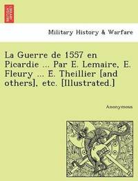 bokomslag La Guerre de 1557 en Picardie ... Par E. Lemaire, E. Fleury ... E&#769;. Theillier [and others], etc. [Illustrated.]