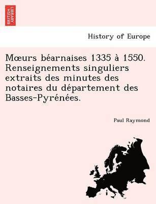M Urs Be Arnaises 1335 a 1550. Renseignements Singuliers Extraits Des Minutes Des Notaires Du de Partement Des Basses-Pyre Ne Es.