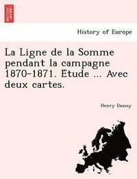 bokomslag La Ligne de La Somme Pendant La Campagne 1870-1871. E Tude ... Avec Deux Cartes.