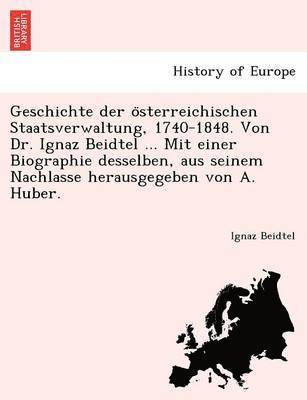 Geschichte der o&#776;sterreichischen Staatsverwaltung, 1740-1848. Von Dr. Ignaz Beidtel ... Mit einer Biographie desselben, aus seinem Nachlasse herausgegeben von A. Huber. 1