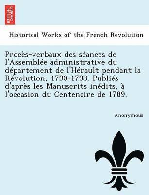 Proces-Verbaux Des Seances de L'Assemblee Administrative Du Departement de L'Herault Pendant La Revolution, 1790-1793. Publies D'Apres Les Manuscrits 1