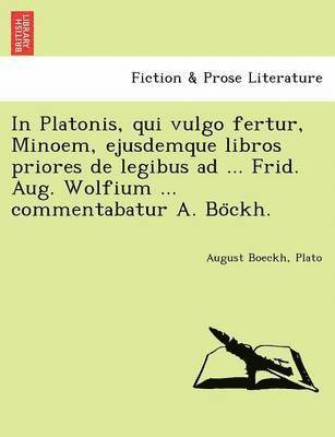 In Platonis, Qui Vulgo Fertur, Minoem, Ejusdemque Libros Priores de Legibus Ad ... Frid. Aug. Wolfium ... Commentabatur A. Bo Ckh. 1