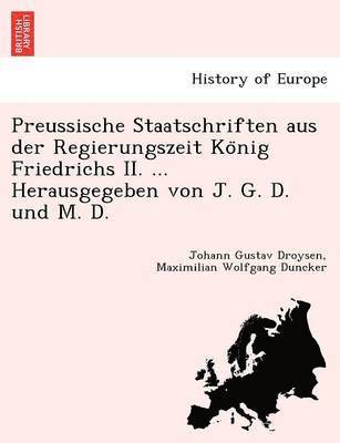 Preussische Staatschriften aus der Regierungszeit Ko&#776;nig Friedrichs II. ... Herausgegeben von J. G. D. und M. D. 1
