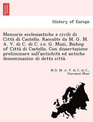 bokomslag Memorie Ecclesiastiche E Civili Di Citta Di Castello. Raccolte Da M. G. M. A. V. Di C. Di C. i.e. G. Muzi, Bishop of Citta Di Castello. Con Dissertazi