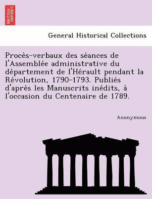 Proce S-Verbaux Des Se Ances de L'Assemble E Administrative Du de Partement de L'He Rault Pendant La Re Volution, 1790-1793. Publie S D'Apre S Les Man