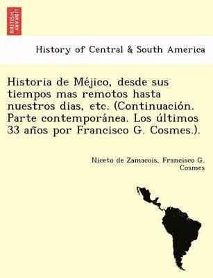 Historia de Méjico, desde sus tiempos mas remotos hasta nuestros dias, etc. (Continuación. Parte contemporánea. Los últimos 33 años por Francisco G. Cosmes.).