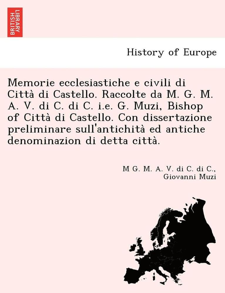 Memorie ecclesiastiche e civili di Citta&#768; di Castello. Raccolte da M. G. M. A. V. di C. di C. i.e. G. Muzi, Bishop of Citta&#768; di Castello. Con dissertazione preliminare sull'antichita&#768; 1