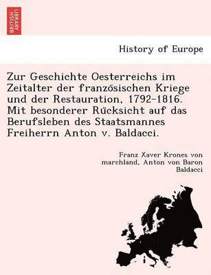 Zur Geschichte Oesterreichs Im Zeitalter Der Franzo Sischen Kriege Und Der Restauration, 1792-1816. Mit Besonderer Ru Cksicht Auf Das Berufsleben Des Staatsmannes Freiherrn Anton V. Baldacci. 1