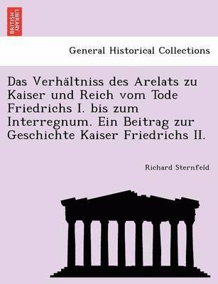 bokomslag Das Verha Ltniss Des Arelats Zu Kaiser Und Reich Vom Tode Friedrichs I. Bis Zum Interregnum. Ein Beitrag Zur Geschichte Kaiser Friedrichs II.