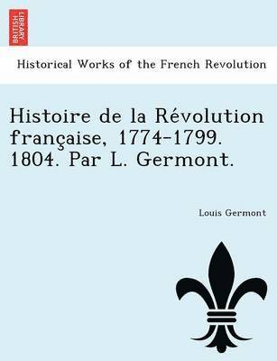 Histoire de La Re Volution Franc Aise, 1774-1799. 1804. Par L. Germont. 1