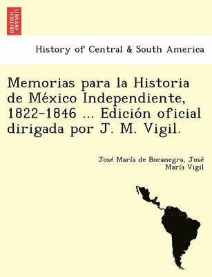 Memorias para la Historia de Me&#769;xico Independiente, 1822-1846 ... Edicio&#769;n oficial dirigada por J. M. Vigil. 1